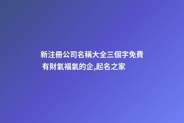 新注冊公司名稱大全三個字免費 有財氣福氣的企,起名之家-第1張-公司起名-玄機派